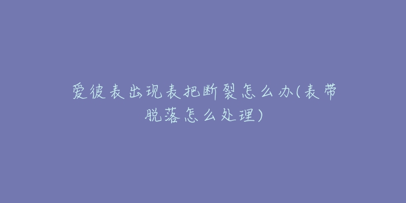 爱彼表出现表把断裂怎么办(表带脱落怎么处理)