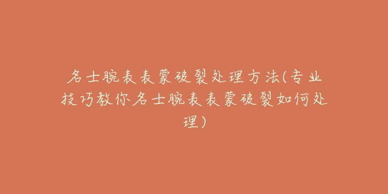 名士腕表表蒙破裂处理方法(专业技巧教你名士腕表表蒙破裂如何处理)