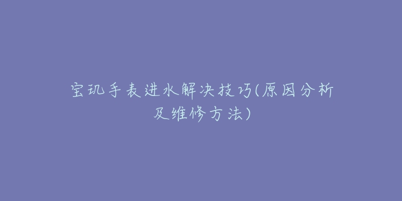 宝玑手表进水解决技巧(原因分析及维修方法)