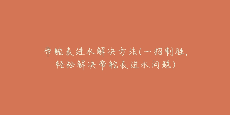 帝舵表进水解决方法(一招制胜，轻松解决帝舵表进水问题)