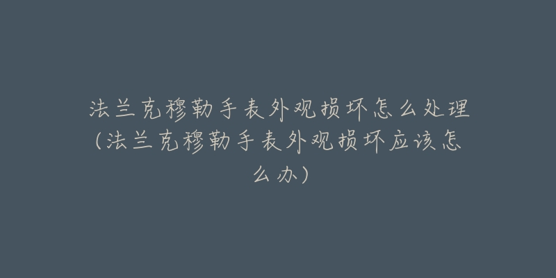 法兰克穆勒手表外观损坏怎么处理(法兰克穆勒手表外观损坏应该怎么办)