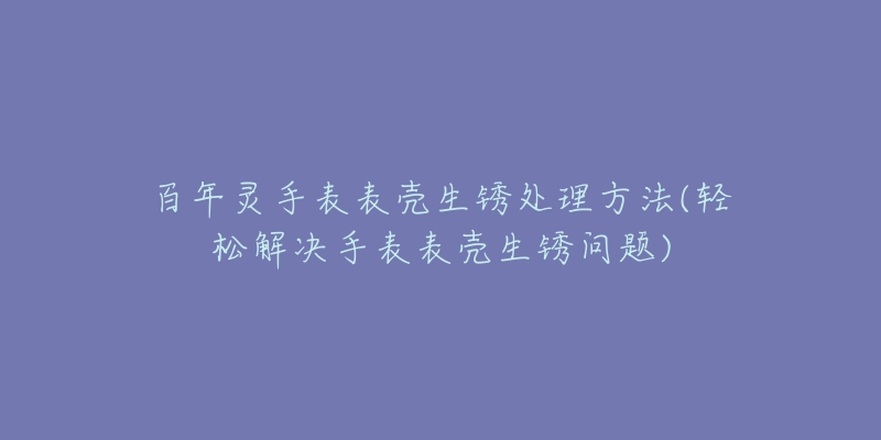 百年灵手表表壳生锈处理方法(轻松解决手表表壳生锈问题)