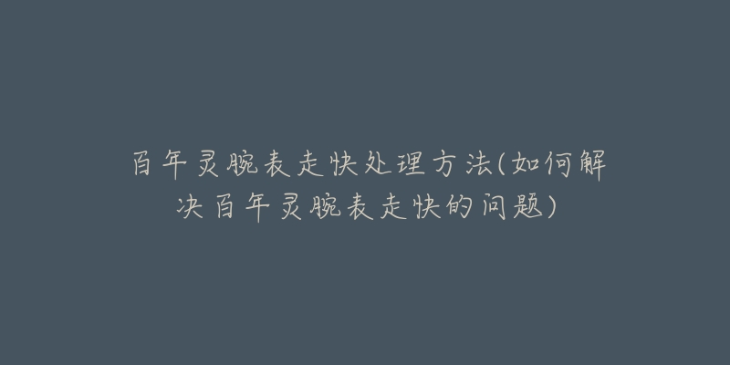 百年灵腕表走快处理方法(如何解决百年灵腕表走快的问题)