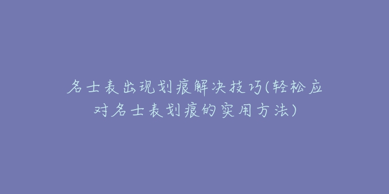 名士表出现划痕解决技巧(轻松应对名士表划痕的实用方法)