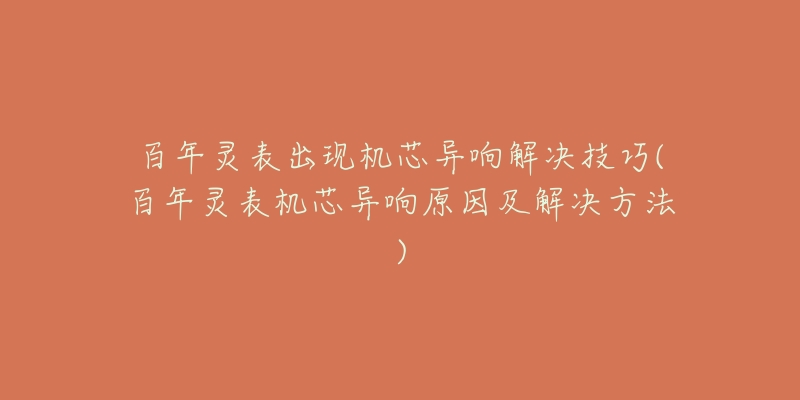 百年灵表出现机芯异响解决技巧(百年灵表机芯异响原因及解决方法)