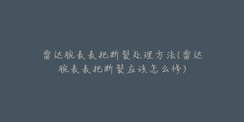 雷达腕表表把断裂处理方法(雷达腕表表把断裂应该怎么修)