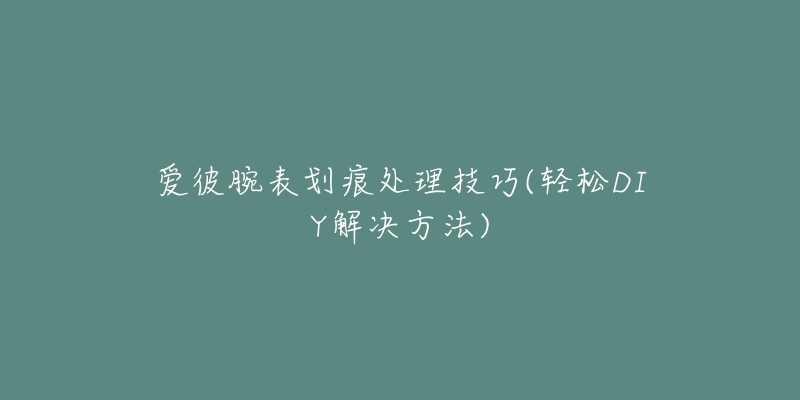 爱彼腕表划痕处理技巧(轻松DIY解决方法)