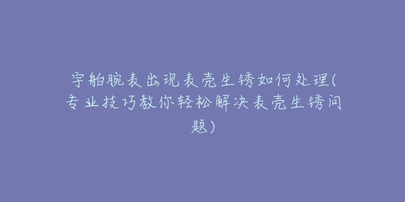 宇舶腕表出现表壳生锈如何处理(专业技巧教你轻松解决表壳生锈问题)