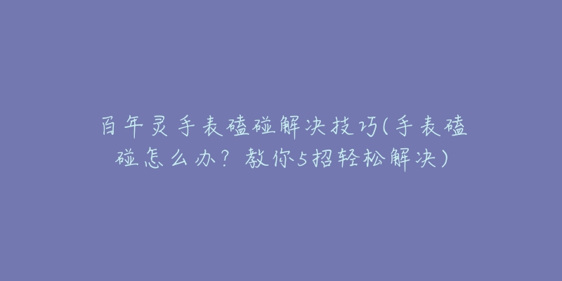 百年灵手表磕碰解决技巧(手表磕碰怎么办？教你5招轻松解决)