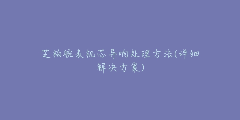 芝柏腕表机芯异响处理方法(详细解决方案)