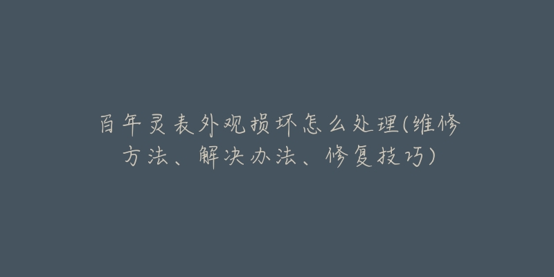 百年灵表外观损坏怎么处理(维修方法、解决办法、修复技巧)