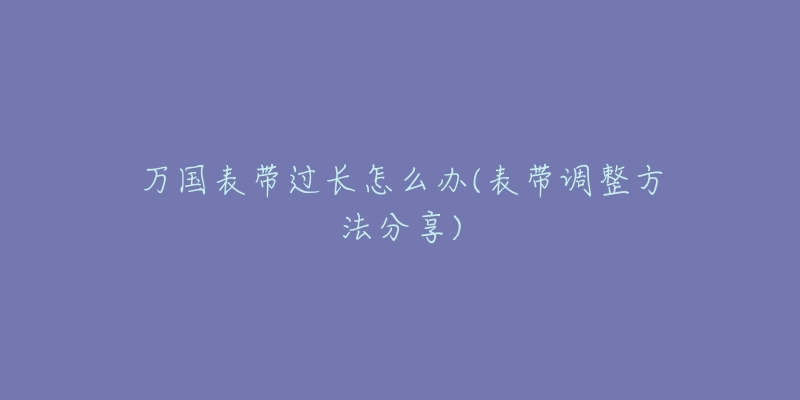 万国表带过长怎么办(表带调整方法分享)