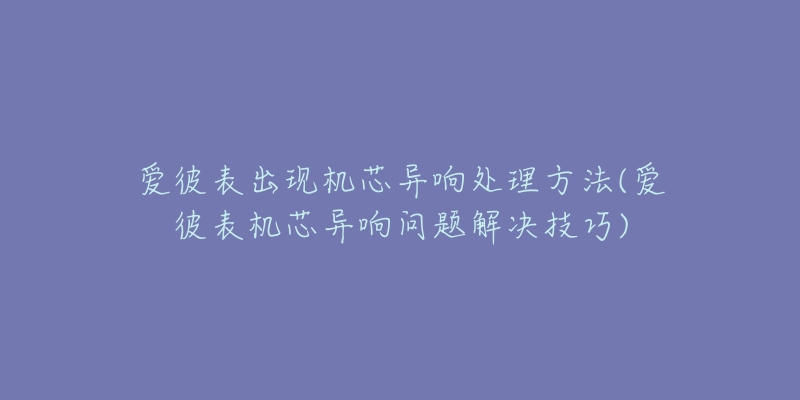 爱彼表出现机芯异响处理方法(爱彼表机芯异响问题解决技巧)