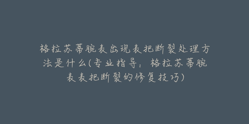 格拉苏蒂腕表出现表把断裂处理方法是什么(专业指导：格拉苏蒂腕表表把断裂的修复技巧)