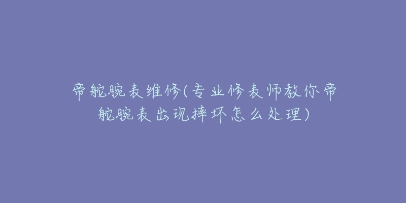 帝舵腕表维修(专业修表师教你帝舵腕表出现摔坏怎么处理)