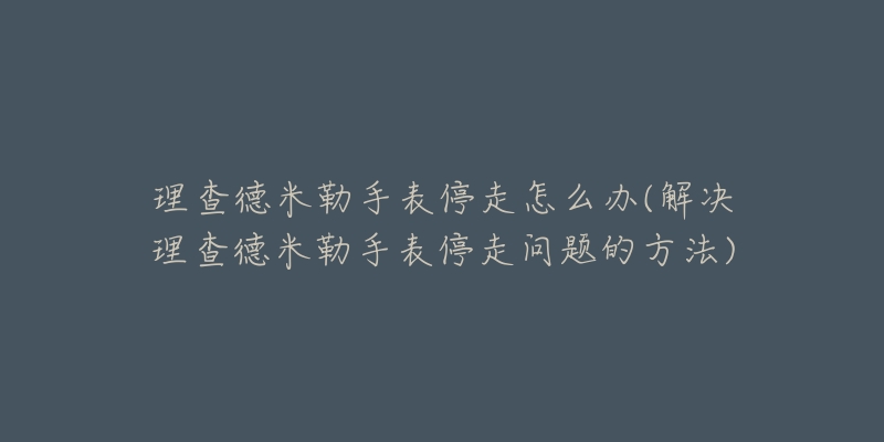 理查德米勒手表停走怎么办(解决理查德米勒手表停走问题的方法)