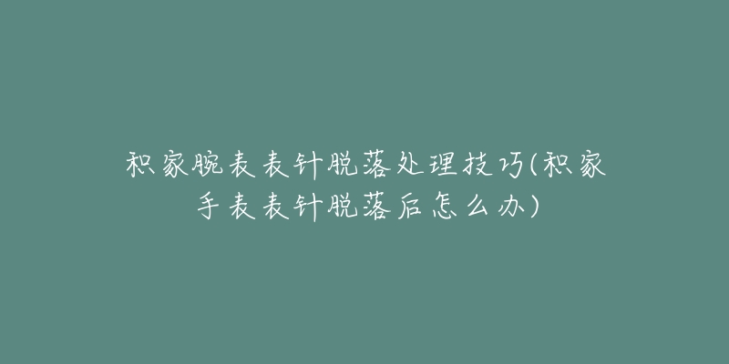 积家腕表表针脱落处理技巧(积家手表表针脱落后怎么办)