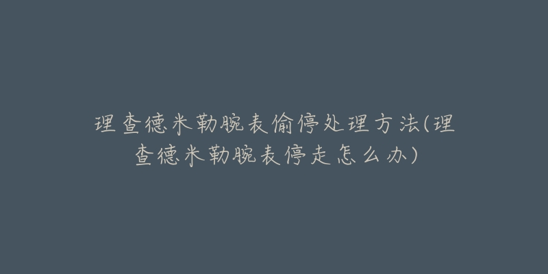 理查德米勒腕表偷停处理方法(理查德米勒腕表停走怎么办)