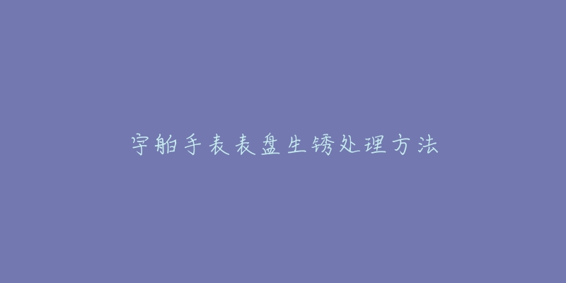 宇舶手表表盘生锈处理方法