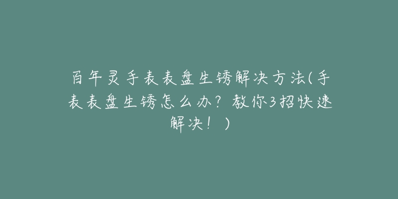 百年灵手表表盘生锈解决方法(手表表盘生锈怎么办？教你3招快速解决！)