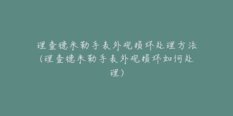 理查德米勒手表外观损坏处理方法(理查德米勒手表外观损坏如何处理)