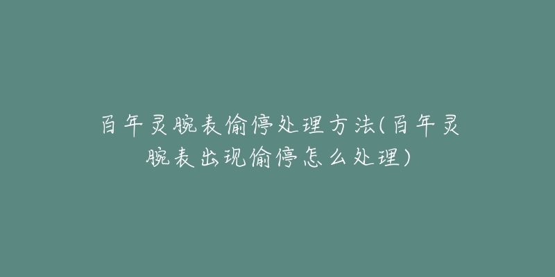 百年灵腕表偷停处理方法(百年灵腕表出现偷停怎么处理)