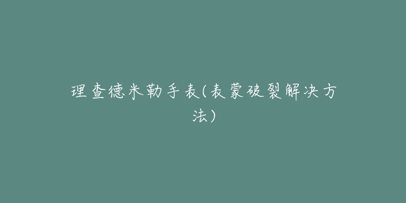 理查德米勒手表(表蒙破裂解决方法)