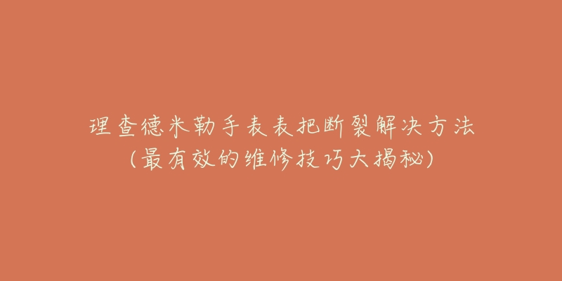 理查德米勒手表表把断裂解决方法(最有效的维修技巧大揭秘)