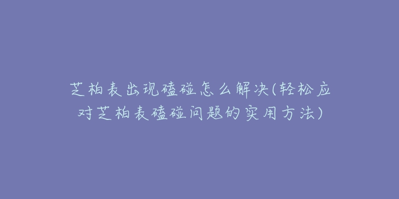 芝柏表出现磕碰怎么解决(轻松应对芝柏表磕碰问题的实用方法)