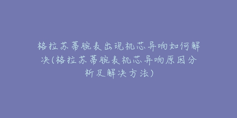 格拉苏蒂腕表出现机芯异响如何解决(格拉苏蒂腕表机芯异响原因分析及解决方法)