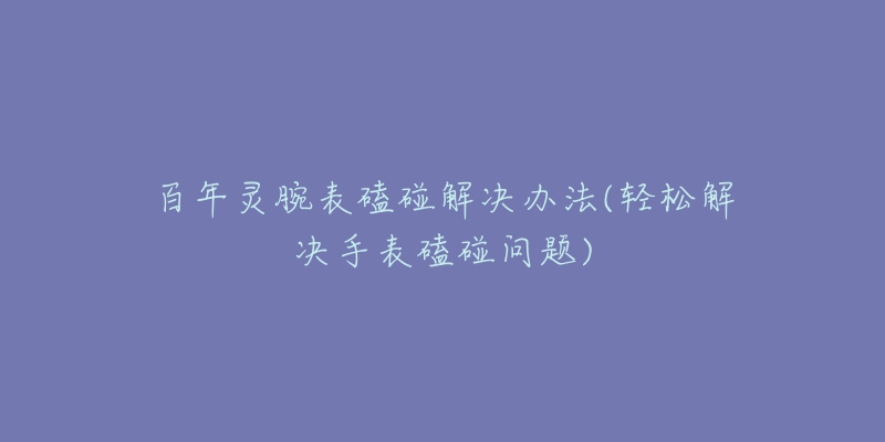 百年灵腕表磕碰解决办法(轻松解决手表磕碰问题)