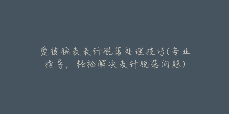 爱彼腕表表针脱落处理技巧(专业指导，轻松解决表针脱落问题)