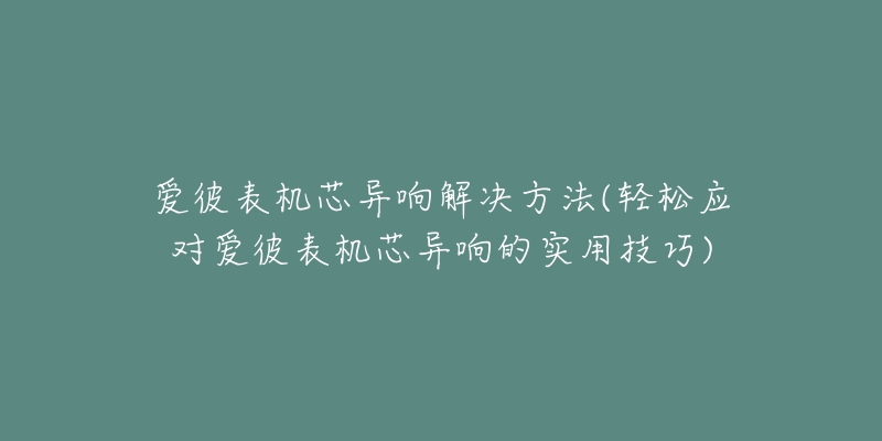 爱彼表机芯异响解决方法(轻松应对爱彼表机芯异响的实用技巧)