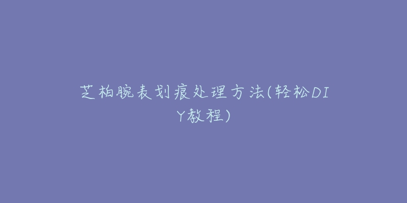 芝柏腕表划痕处理方法(轻松DIY教程)