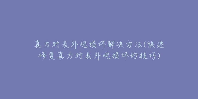 真力时表外观损坏解决方法(快速修复真力时表外观损坏的技巧)