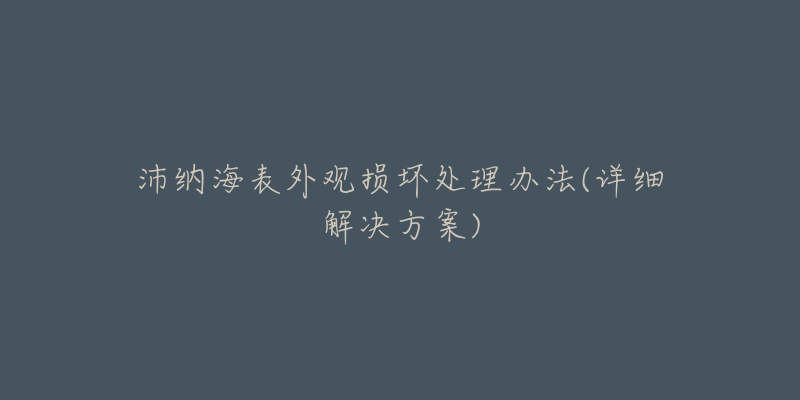 沛纳海表外观损坏处理办法(详细解决方案)