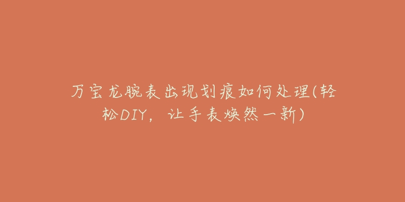 万宝龙腕表出现划痕如何处理(轻松DIY，让手表焕然一新)