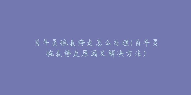 百年灵腕表停走怎么处理(百年灵腕表停走原因及解决方法)