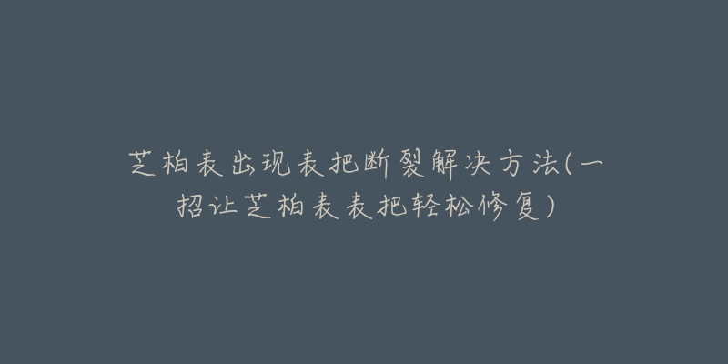 芝柏表出现表把断裂解决方法(一招让芝柏表表把轻松修复)