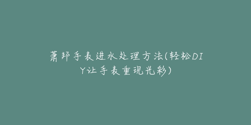 萧邦手表进水处理方法(轻松DIY让手表重现光彩)