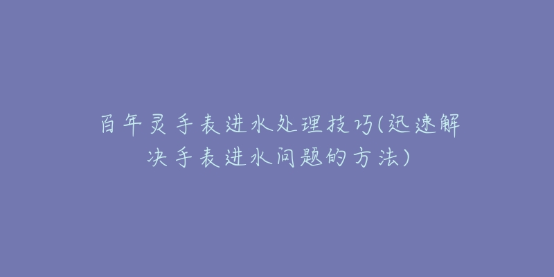 百年灵手表进水处理技巧(迅速解决手表进水问题的方法)