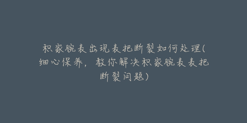 积家腕表出现表把断裂如何处理(细心保养，教你解决积家腕表表把断裂问题)