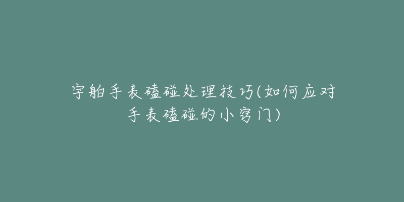 宇舶手表磕碰处理技巧(如何应对手表磕碰的小窍门)