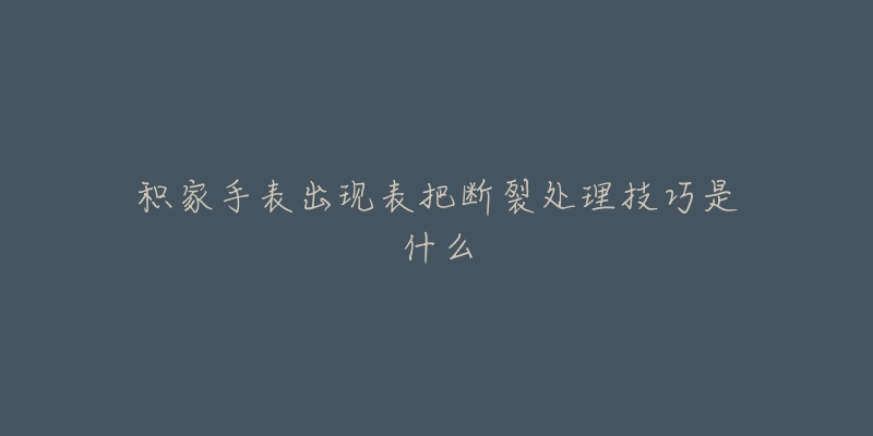 积家手表出现表把断裂处理技巧是什么