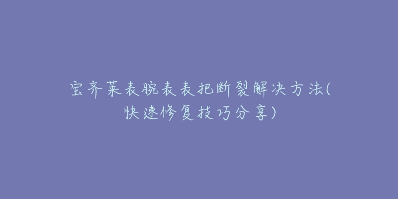 宝齐莱表腕表表把断裂解决方法(快速修复技巧分享)