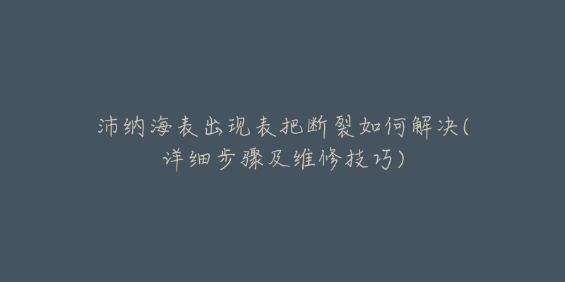 沛纳海表出现表把断裂如何解决(详细步骤及维修技巧)