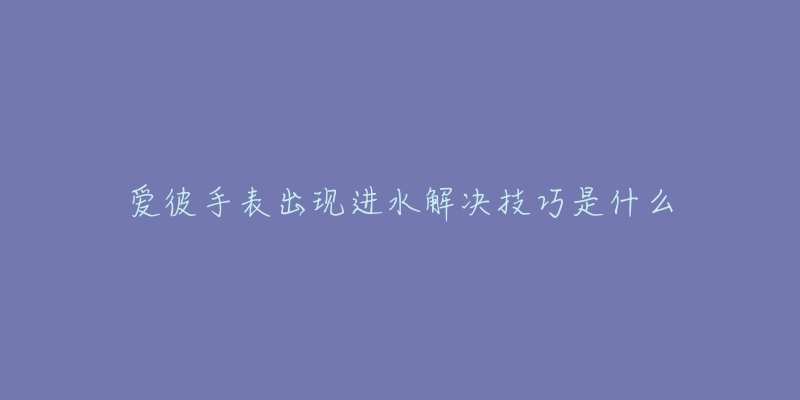 爱彼手表出现进水解决技巧是什么