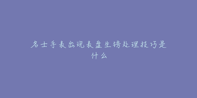 名士手表出现表盘生锈处理技巧是什么