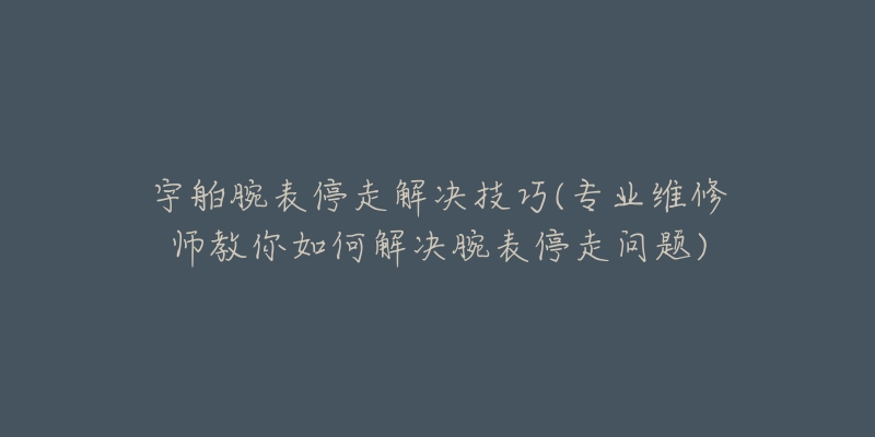 宇舶腕表停走解决技巧(专业维修师教你如何解决腕表停走问题)