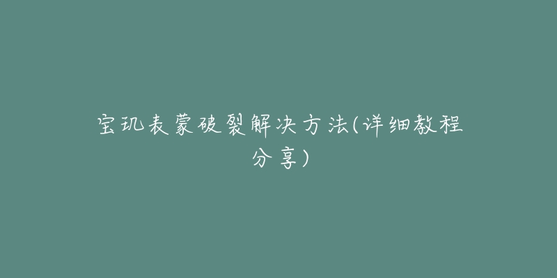 宝玑表蒙破裂解决方法(详细教程分享)